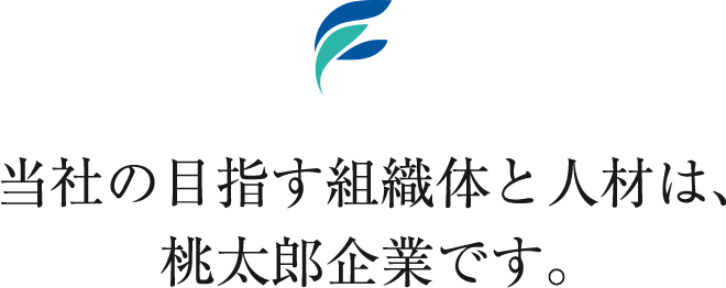 当社の目指す組織体と人材は、桃太郎企業です。